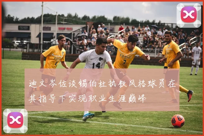 迪文岑佐谈锡伯杜执教风格球员在其指导下实现职业生涯巅峰